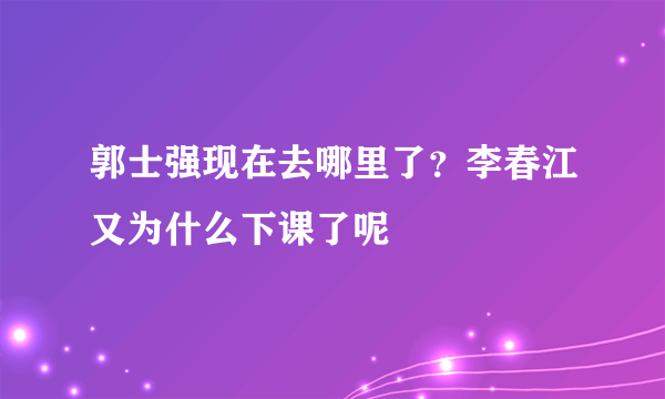 郭士强现在去哪里了？李春江又为什么下课了呢