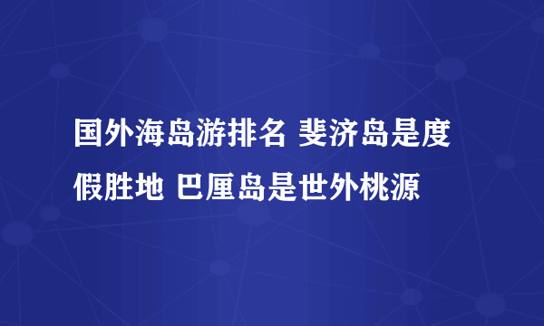 国外海岛游排名 斐济岛是度假胜地 巴厘岛是世外桃源