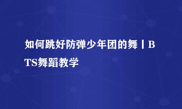 如何跳好防弹少年团的舞丨BTS舞蹈教学