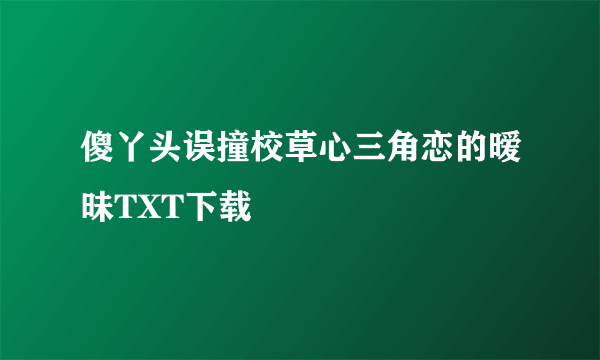 傻丫头误撞校草心三角恋的暧昧TXT下载