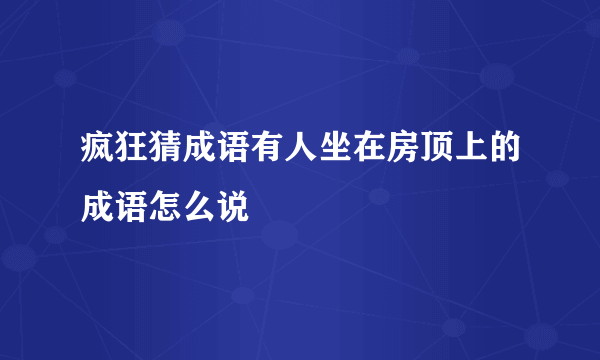 疯狂猜成语有人坐在房顶上的成语怎么说