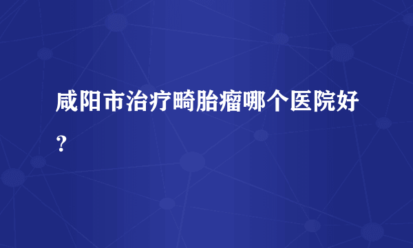 咸阳市治疗畸胎瘤哪个医院好？