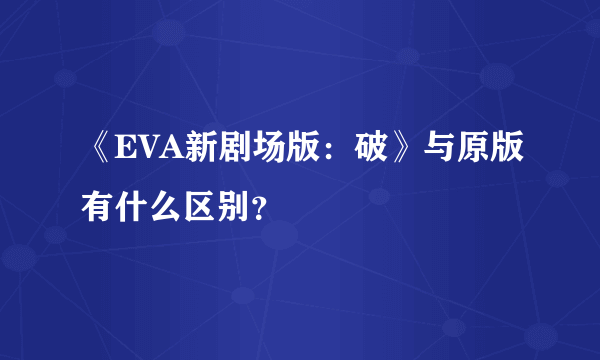 《EVA新剧场版：破》与原版有什么区别？