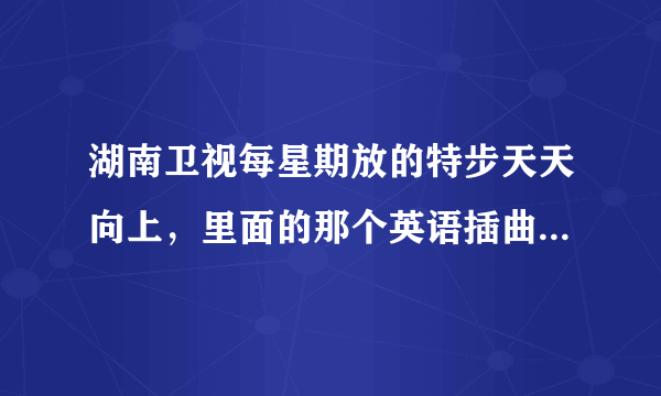 湖南卫视每星期放的特步天天向上，里面的那个英语插曲、歌名是什么？