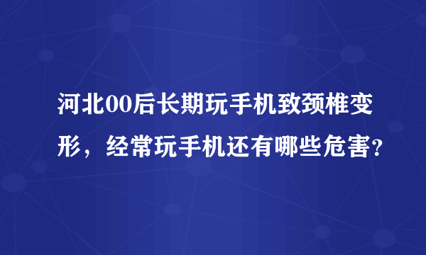 河北00后长期玩手机致颈椎变形，经常玩手机还有哪些危害？