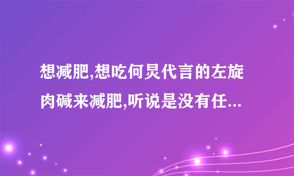 想减肥,想吃何炅代言的左旋肉碱来减肥,听说是没有任何副作用