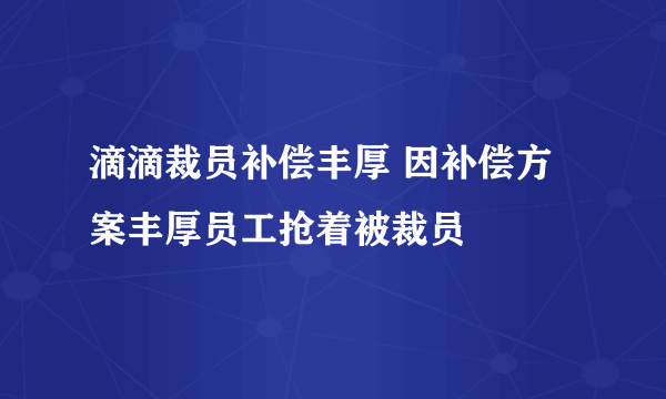 滴滴裁员补偿丰厚 因补偿方案丰厚员工抢着被裁员