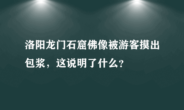 洛阳龙门石窟佛像被游客摸出包浆，这说明了什么？