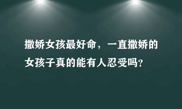 撒娇女孩最好命，一直撒娇的女孩子真的能有人忍受吗？