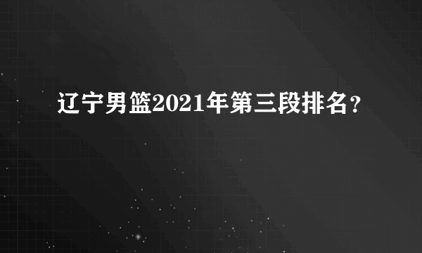 辽宁男篮2021年第三段排名？