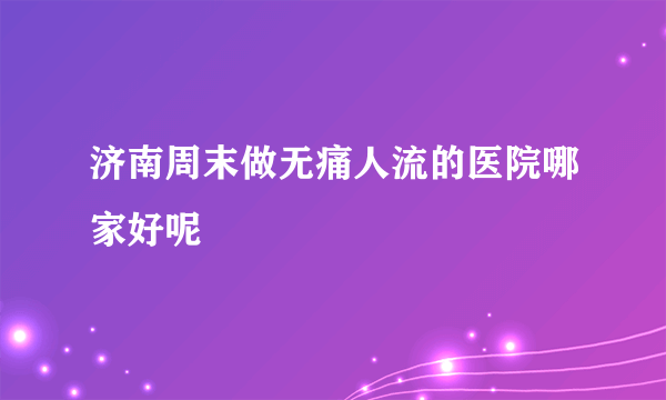 济南周末做无痛人流的医院哪家好呢