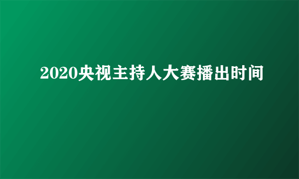 2020央视主持人大赛播出时间