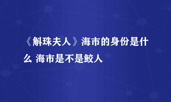 《斛珠夫人》海市的身份是什么 海市是不是鲛人