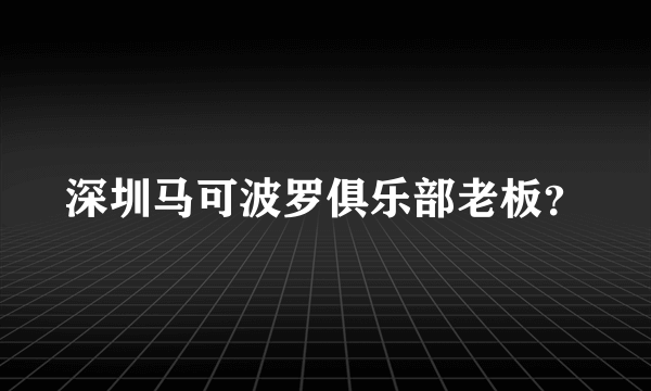 深圳马可波罗俱乐部老板？