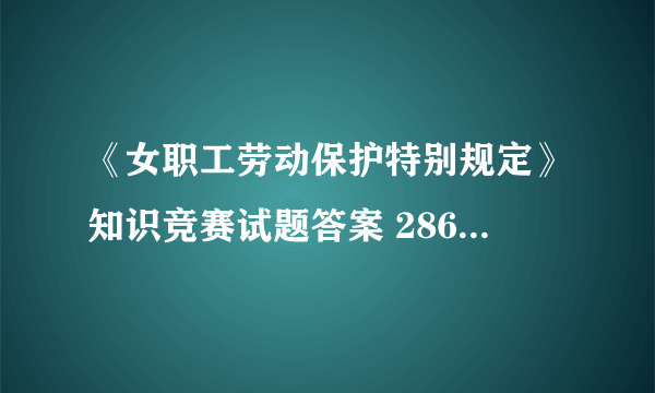 《女职工劳动保护特别规定》知识竞赛试题答案 286 200 191@扣扣。康姆