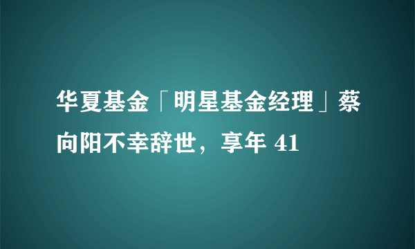 华夏基金「明星基金经理」蔡向阳不幸辞世，享年 41