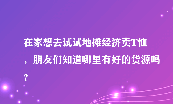 在家想去试试地摊经济卖T恤，朋友们知道哪里有好的货源吗？