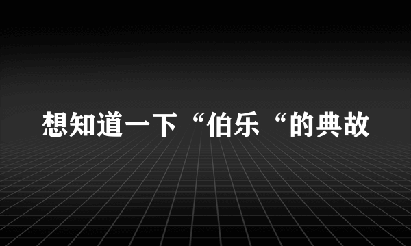 想知道一下“伯乐“的典故