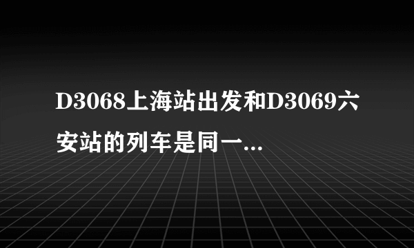 D3068上海站出发和D3069六安站的列车是同一趟列车吗?