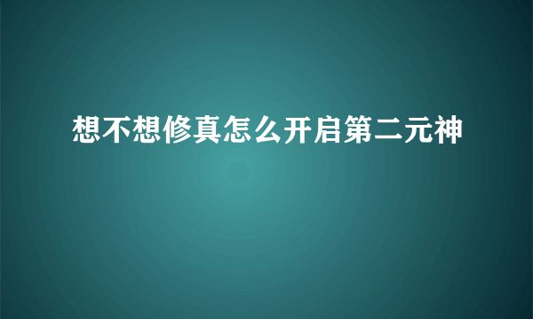 想不想修真怎么开启第二元神