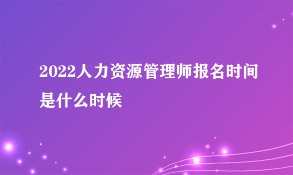 2022人力资源管理师报名时间是什么时候