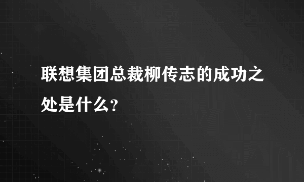 联想集团总裁柳传志的成功之处是什么？