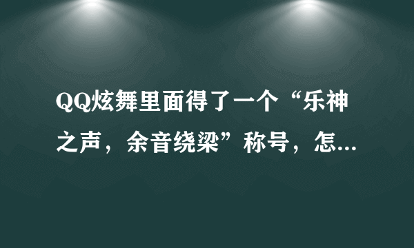 QQ炫舞里面得了一个“乐神之声，余音绕梁”称号，怎么突然被解除了？