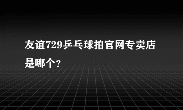 友谊729乒乓球拍官网专卖店是哪个？