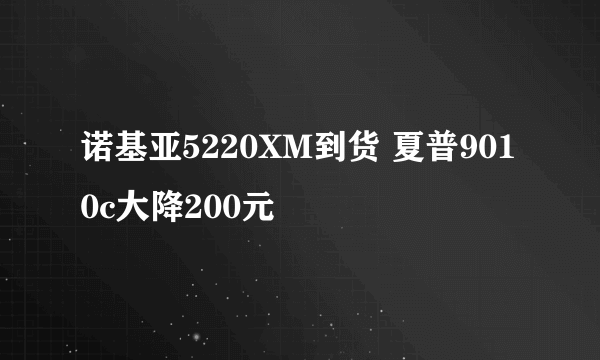 诺基亚5220XM到货 夏普9010c大降200元