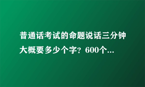 普通话考试的命题说话三分钟大概要多少个字？600个字需要吗？