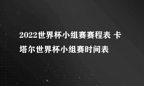 2022世界杯小组赛赛程表 卡塔尔世界杯小组赛时间表