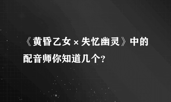 《黄昏乙女×失忆幽灵》中的配音师你知道几个？