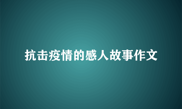 抗击疫情的感人故事作文