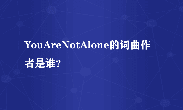 YouAreNotAlone的词曲作者是谁？