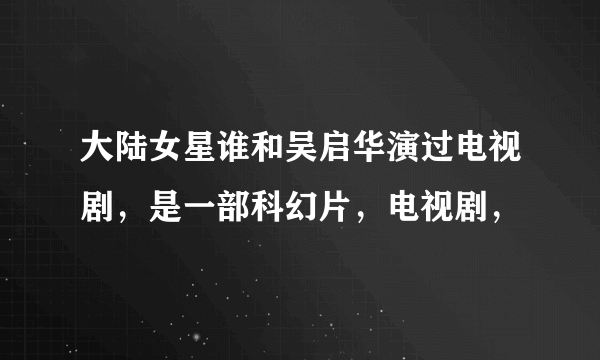 大陆女星谁和吴启华演过电视剧，是一部科幻片，电视剧，