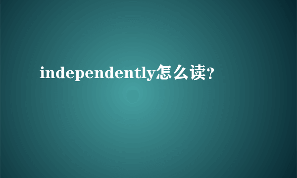 independently怎么读？