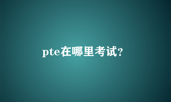 pte在哪里考试？