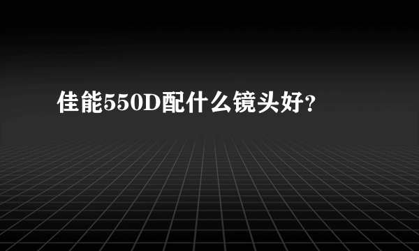 佳能550D配什么镜头好？