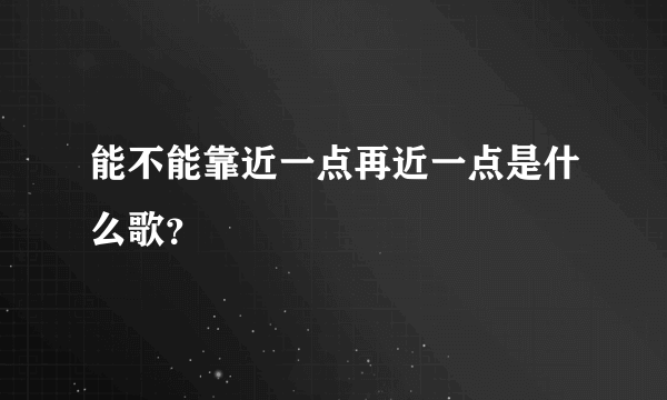 能不能靠近一点再近一点是什么歌？