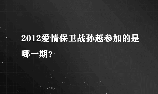 2012爱情保卫战孙越参加的是哪一期？