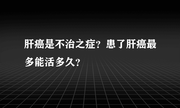 肝癌是不治之症？患了肝癌最多能活多久？