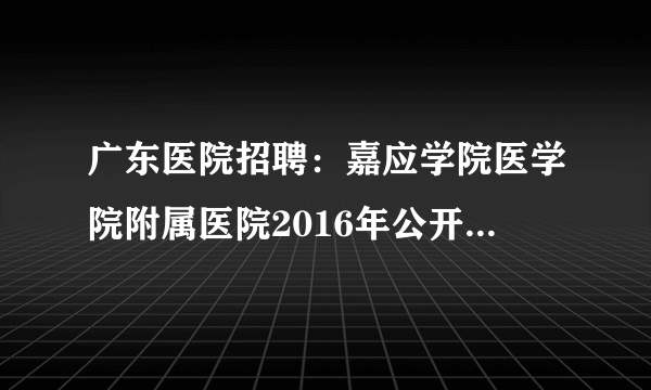 广东医院招聘：嘉应学院医学院附属医院2016年公开招聘4名工作人员公告