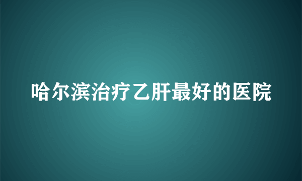 哈尔滨治疗乙肝最好的医院