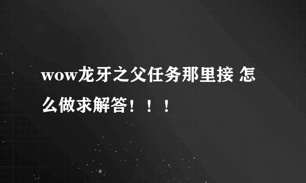 wow龙牙之父任务那里接 怎么做求解答！！！