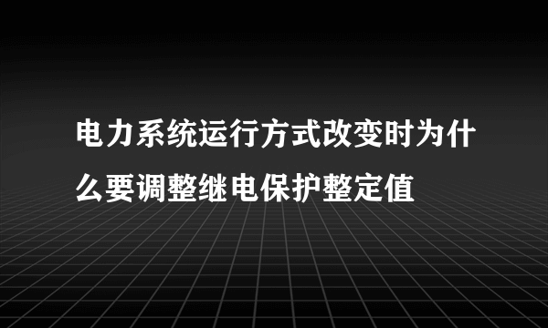 电力系统运行方式改变时为什么要调整继电保护整定值