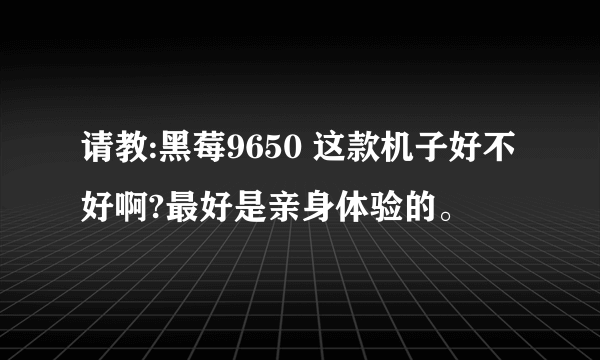 请教:黑莓9650 这款机子好不好啊?最好是亲身体验的。