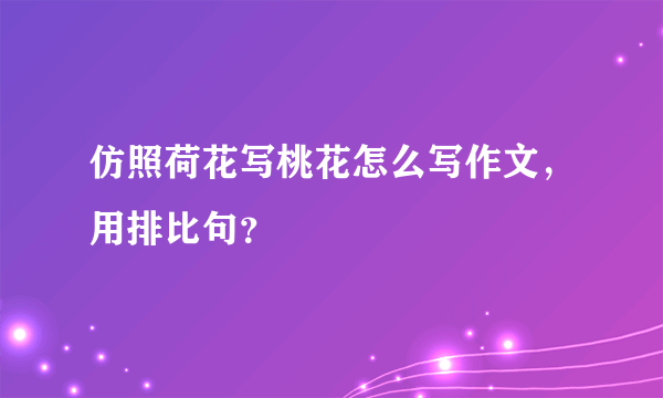 仿照荷花写桃花怎么写作文，用排比句？