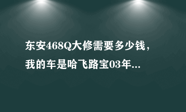 东安468Q大修需要多少钱，我的车是哈飞路宝03年的7110的1.1，现在稍微有点烧机油，但是看不见蓝烟，可是尾