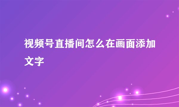 视频号直播间怎么在画面添加文字