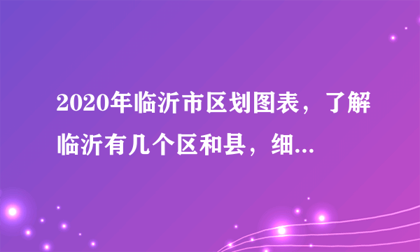 2020年临沂市区划图表，了解临沂有几个区和县，细分到街道